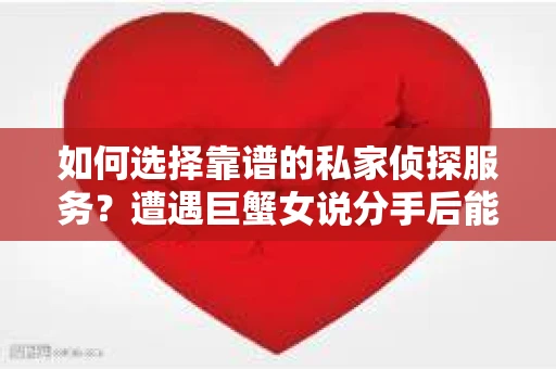 如何选择靠谱的私家侦探服务？遭遇巨蟹女说分手后能否挽回，侦探社能帮到你吗？