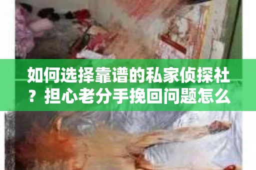 如何选择靠谱的私家侦探社？担心老分手挽回问题怎么办？