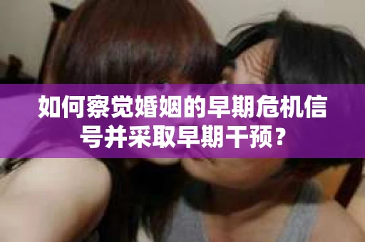 如何察觉婚姻的早期危机信号并采取早期干预？