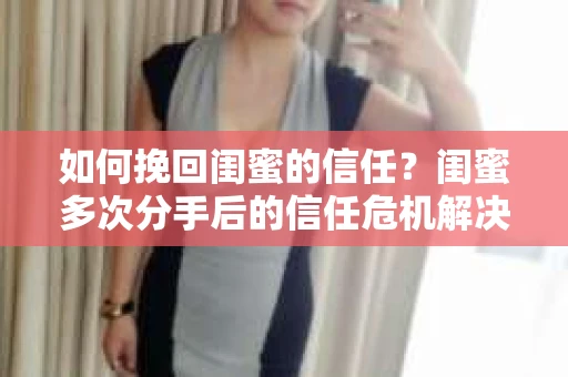 如何挽回闺蜜的信任？闺蜜多次分手后的信任危机解决方案