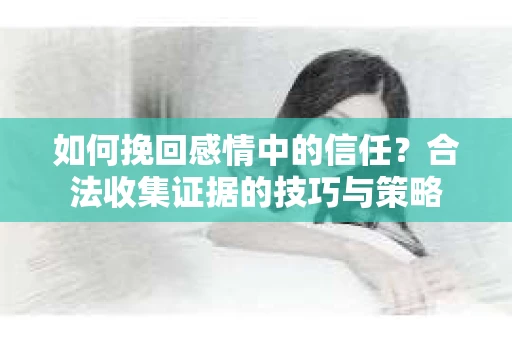 如何挽回感情中的信任?合法收集证据的技巧与策略 如何挽回感情中的信任?合法收集证据的技巧与策略