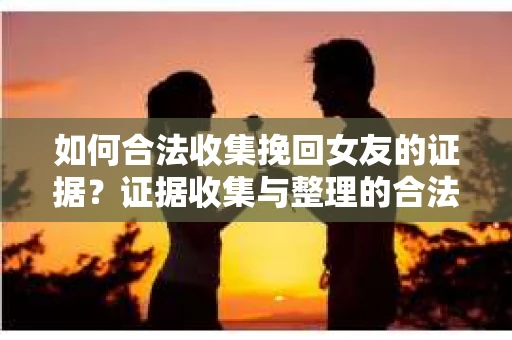如何合法收集挽回女友的证据？证据收集与整理的合法策略怎么办？