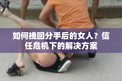 如何挽回分手后的女人?信任危机下的解决方案 如何挽回分手后的女人?信任危机下的解决方案
