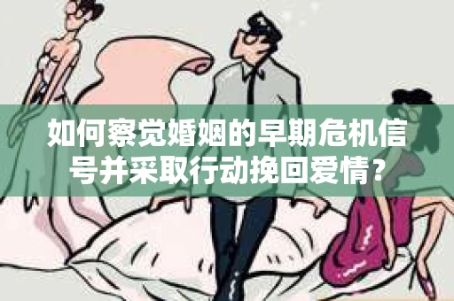 如何察觉婚姻的早期危机信号并采取行动挽回爱情？