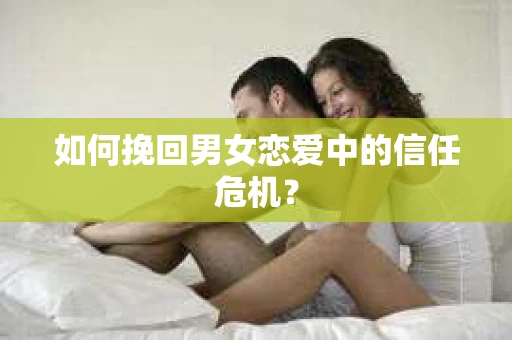 如何挽回男女恋爱中的信任危机? 如何挽回男女恋爱中的信任危机?