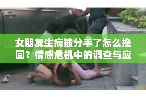 女朋友生病被分手了怎么挽回？情感危机中的调查与应对策略
