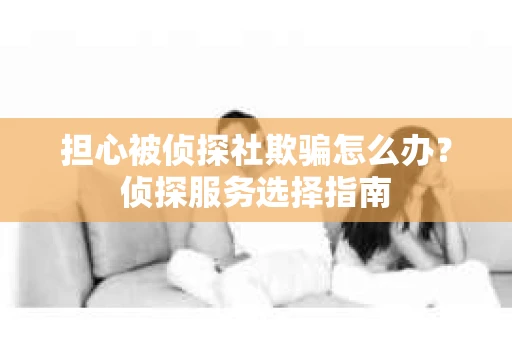 担心被侦探社欺骗怎么办？侦探服务选择指南