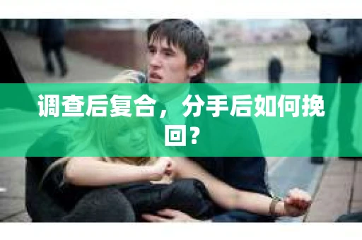 调查后复合，分手后如何挽回？