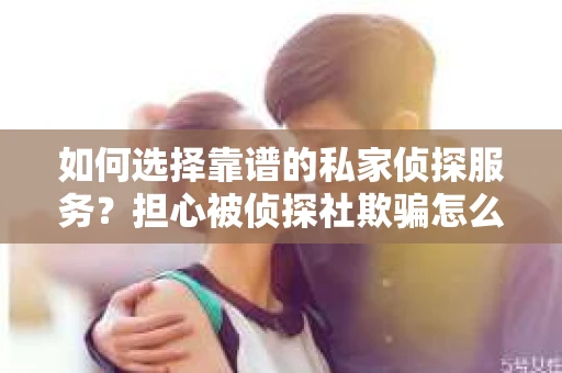 如何选择靠谱的私家侦探服务？担心被侦探社欺骗怎么办？