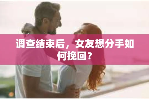 调查结束后，女友想分手如何挽回？