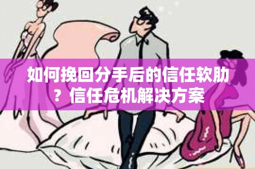 如何挽回分手后的信任软肋？信任危机解决方案