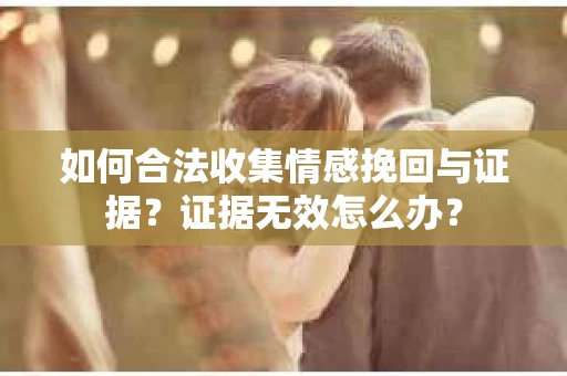 如何合法收集情感挽回与证据？证据无效怎么办？