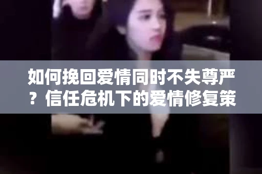 如何挽回爱情同时不失尊严？信任危机下的爱情修复策略