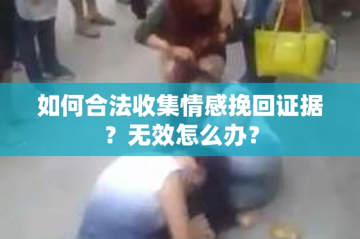 如何合法收集情感挽回证据？无效怎么办？