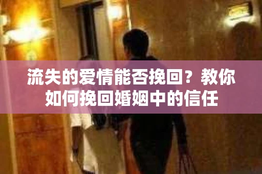 流失的爱情能否挽回？教你如何挽回婚姻中的信任