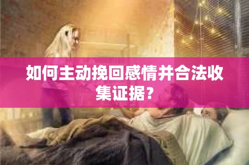 如何主动挽回感情并合法收集证据？
