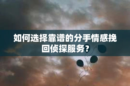 如何选择靠谱的分手情感挽回侦探服务? 如何选择靠谱的分手情感挽回侦探服务?