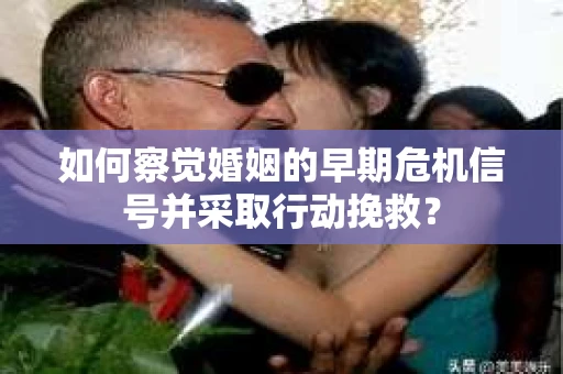 如何察觉婚姻的早期危机信号并采取行动挽救？