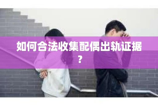 如何合法收集配偶出轨证据？