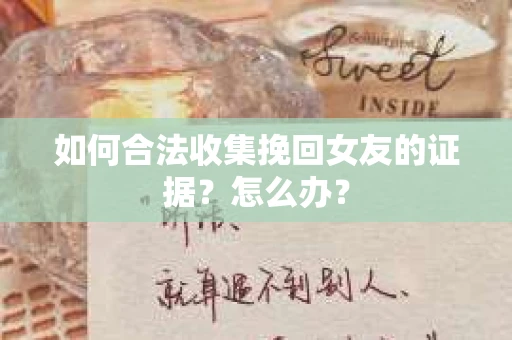 如何合法收集挽回女友的证据？怎么办？