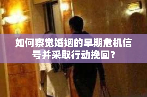 如何察觉婚姻的早期危机信号并采取行动挽回？