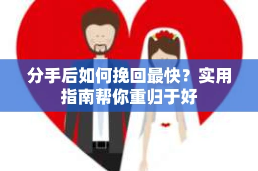 分手后如何挽回最快？实用指南帮你重归于好