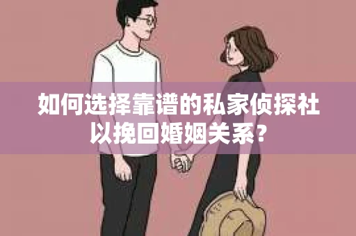 如何选择靠谱的私家侦探社以挽回婚姻关系？