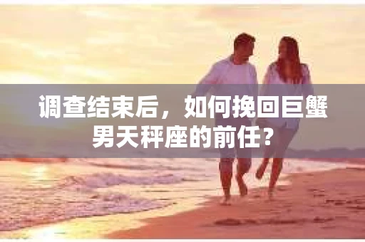 调查结束后，如何挽回巨蟹男天秤座的前任？