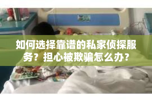 如何选择靠谱的私家侦探服务?担心被欺骗怎么办? 如何选择靠谱的私家侦探服务?担心被欺骗怎么办?