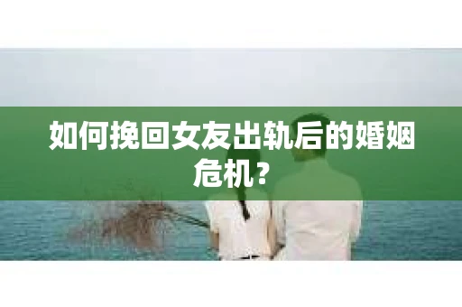 如何挽回女友出轨后的婚姻危机？