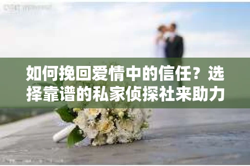 如何挽回爱情中的信任？选择靠谱的私家侦探社来助力