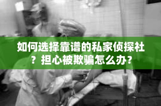 如何选择靠谱的私家侦探社？担心被欺骗怎么办？