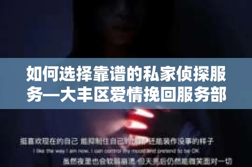 如何选择靠谱的私家侦探服务—大丰区爱情挽回服务部选择指南