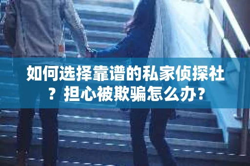 如何选择靠谱的私家侦探社？担心被欺骗怎么办？