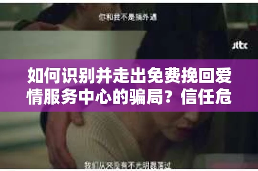 如何识别并走出免费挽回爱情服务中心的骗局？信任危机解决方案