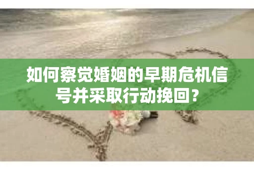如何察觉婚姻的早期危机信号并采取行动挽回？