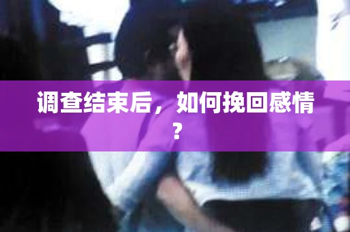 调查结束后,如何挽回感情? 调查结束后,如何挽回感情?