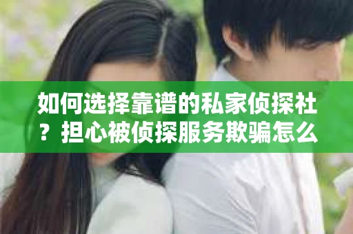 如何选择靠谱的私家侦探社?担心被侦探服务欺骗怎么办? 如何选择靠谱的私家侦探社?担心被侦探服务欺骗怎么办?