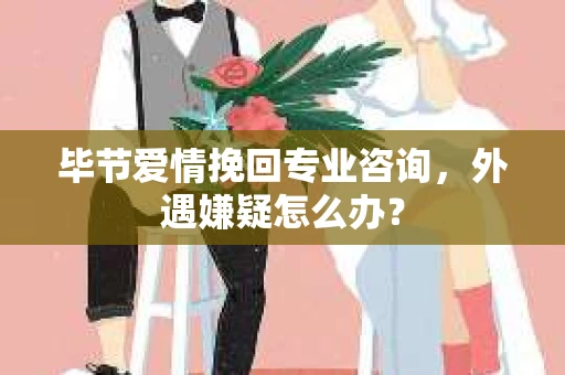 毕节爱情挽回专业咨询,外遇嫌疑怎么办? 毕节爱情挽回专业咨询,外遇嫌疑怎么办?