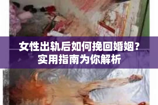 女性出轨后如何挽回婚姻？实用指南为你解析