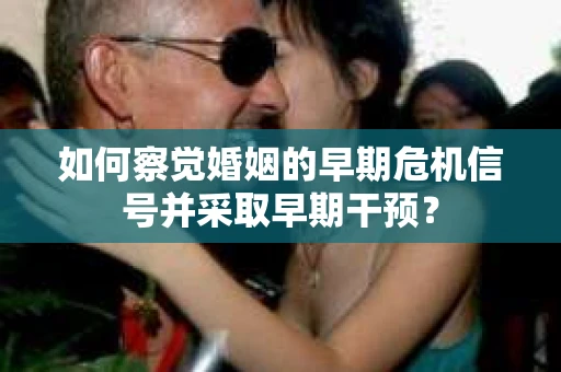 如何察觉婚姻的早期危机信号并采取早期干预？