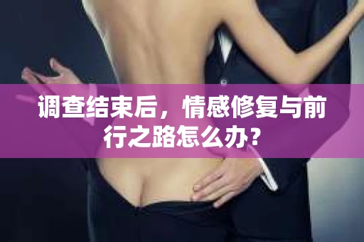 调查结束后，情感修复与前行之路怎么办？