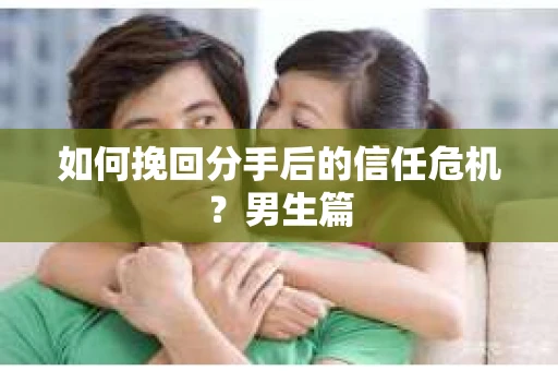 如何挽回分手后的信任危机?男生篇 如何挽回分手后的信任危机?男生篇