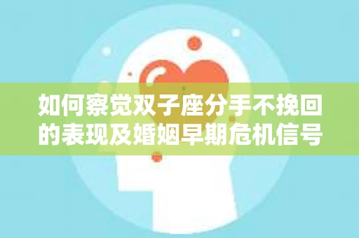 如何察觉双子座分手不挽回的表现及婚姻早期危机信号？