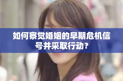 如何察觉婚姻的早期危机信号并采取行动？