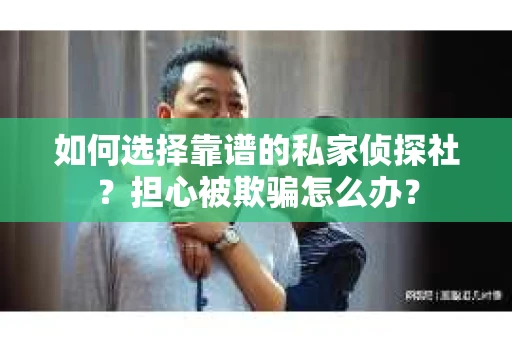 如何选择靠谱的私家侦探社？担心被欺骗怎么办？