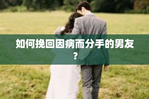 如何挽回因病而分手的男友？