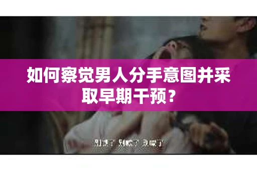 如何察觉男人分手意图并采取早期干预？