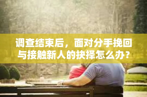 调查结束后,面对分手挽回与接触新人的抉择怎么办? 调查结束后,面对分手挽回与接触新人的抉择怎么办?