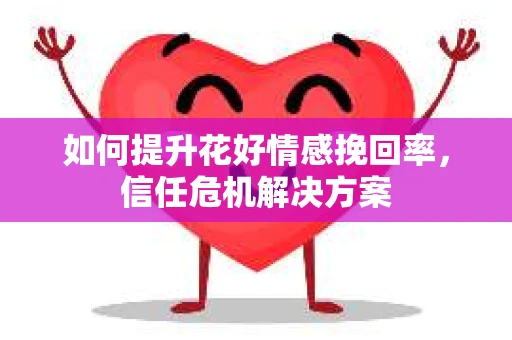 如何提升花好情感挽回率，信任危机解决方案
